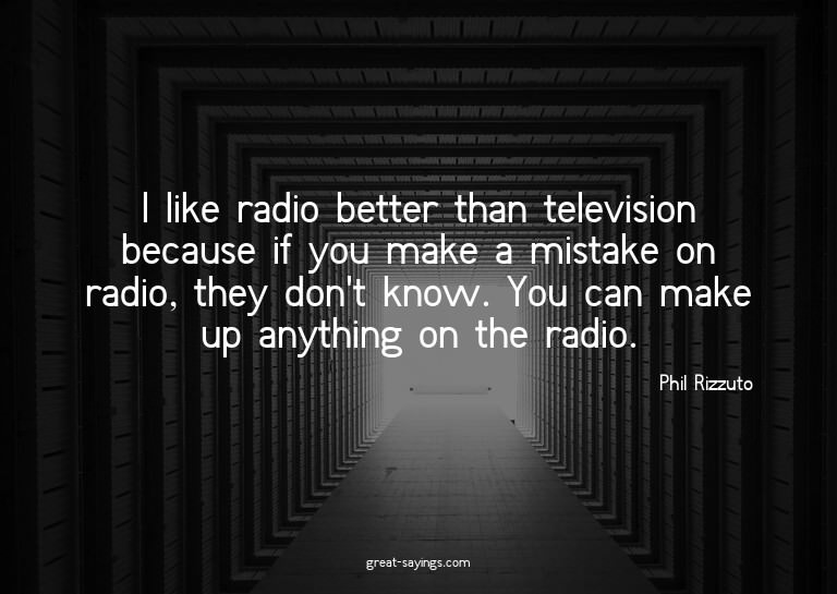 I like radio better than television because if you make