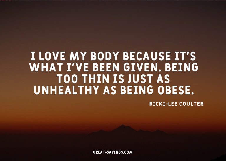 I love my body because it's what I've been given. Being