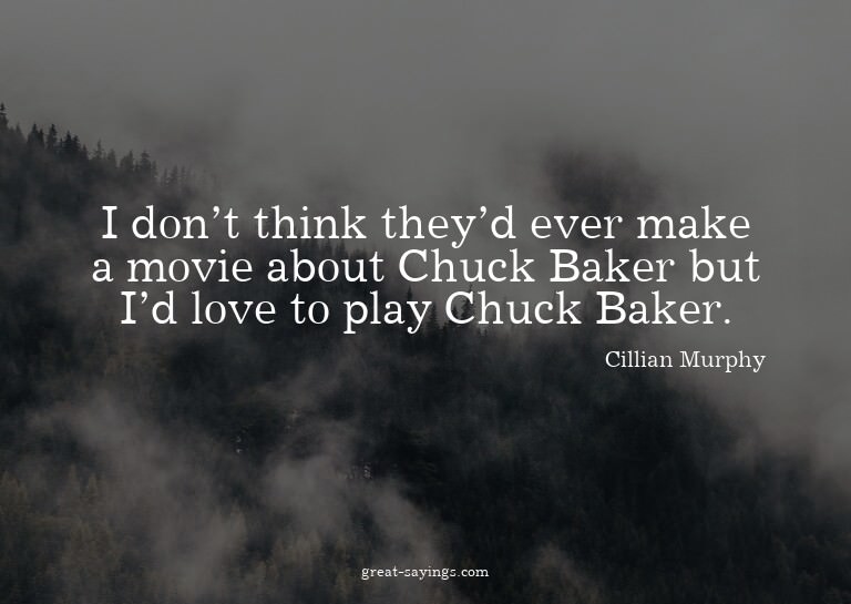 I don't think they'd ever make a movie about Chuck Bake