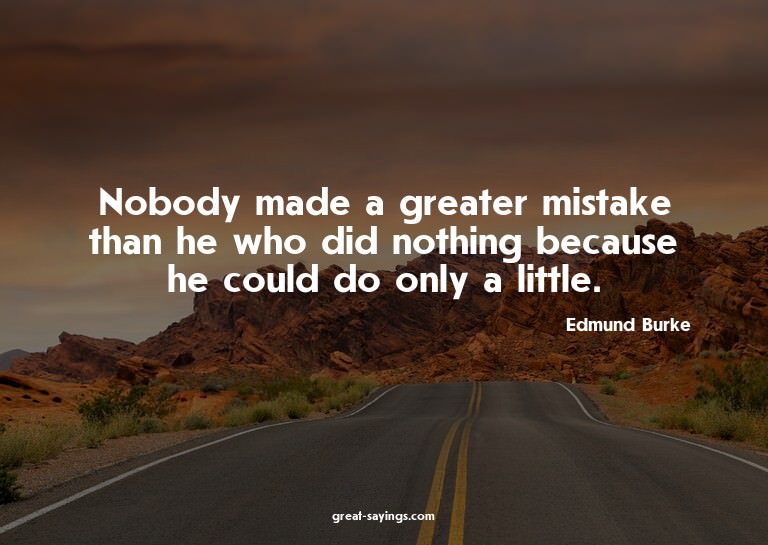 Nobody made a greater mistake than he who did nothing b