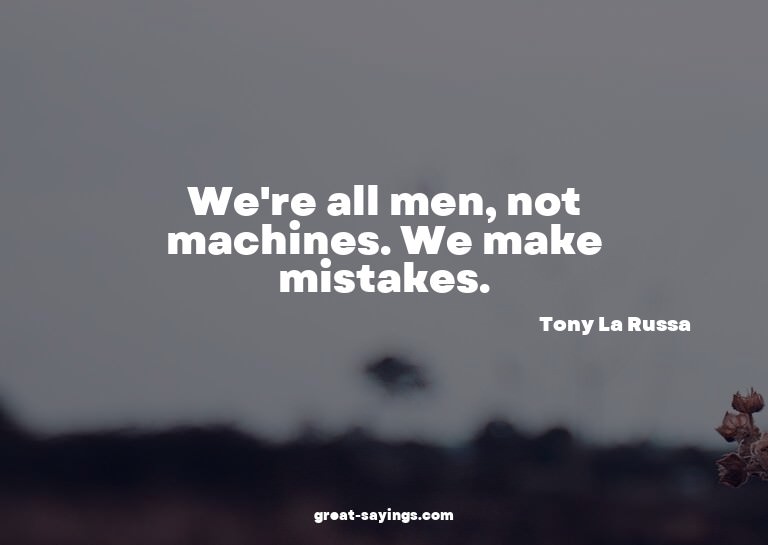 We're all men, not machines. We make mistakes.

