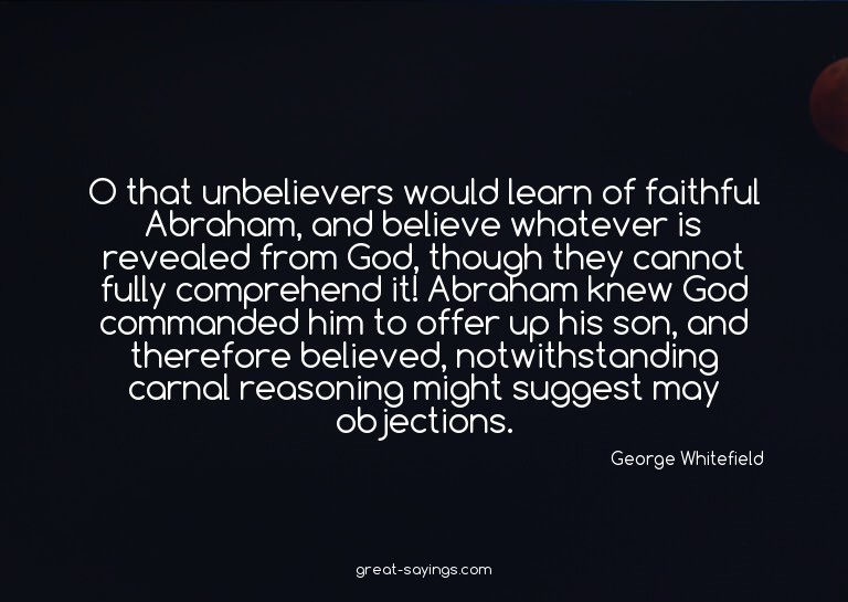 O that unbelievers would learn of faithful Abraham, and