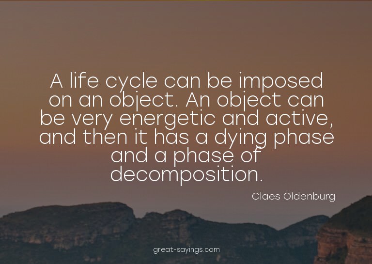 A life cycle can be imposed on an object. An object can