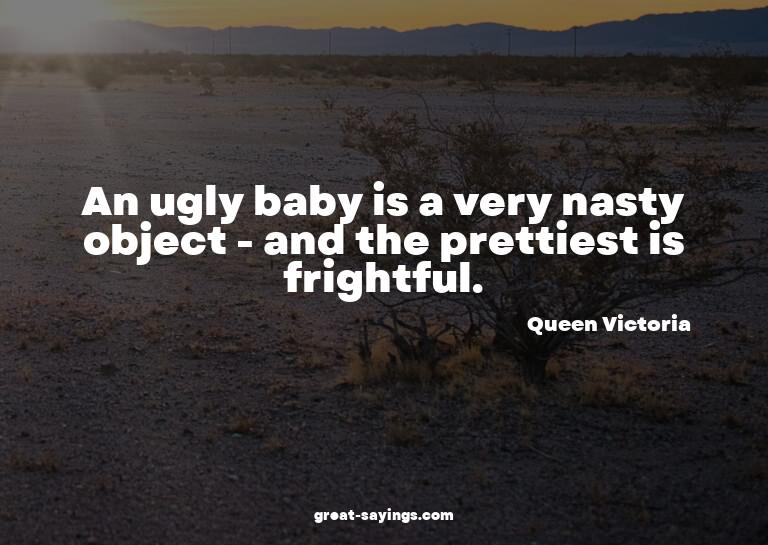 An ugly baby is a very nasty object - and the prettiest