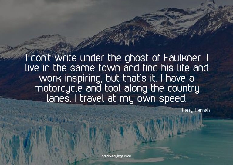 I don't write under the ghost of Faulkner. I live in th