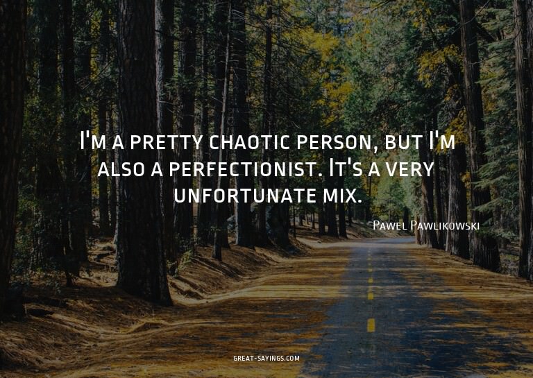I'm a pretty chaotic person, but I'm also a perfectioni