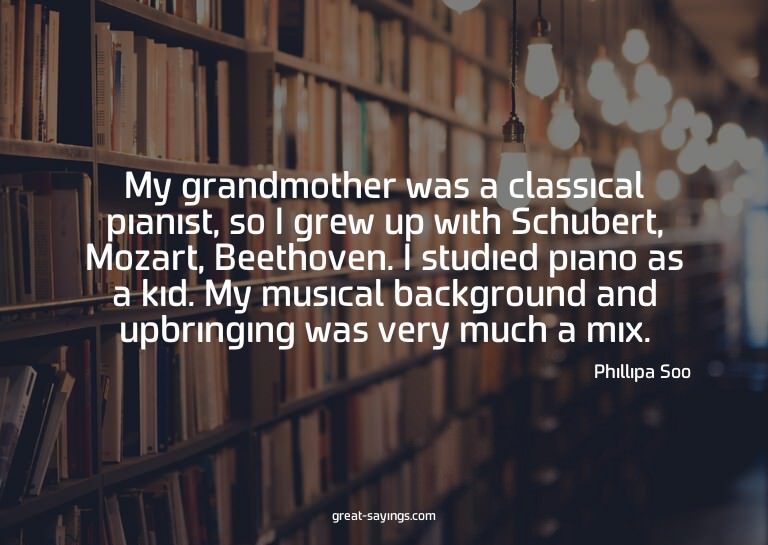 My grandmother was a classical pianist, so I grew up wi