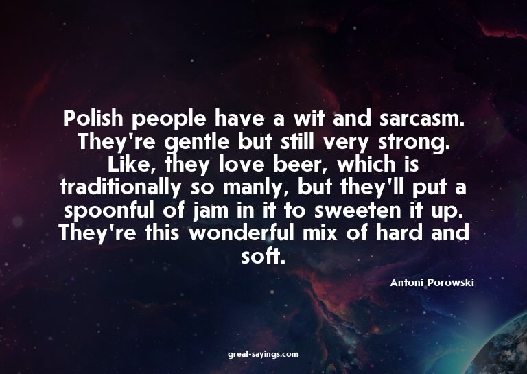 Polish people have a wit and sarcasm. They're gentle bu