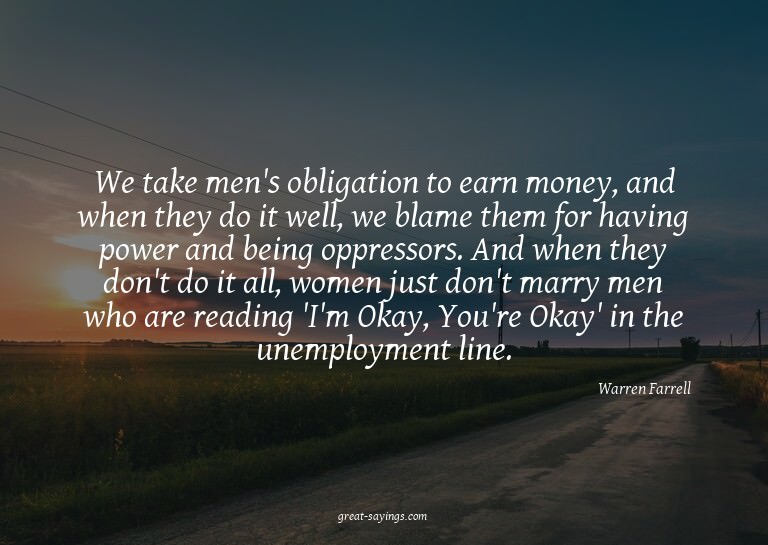 We take men's obligation to earn money, and when they d