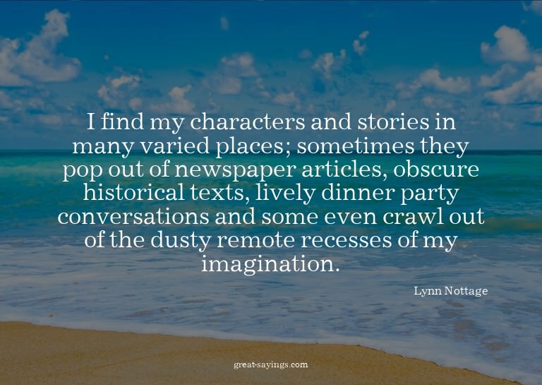 I find my characters and stories in many varied places;