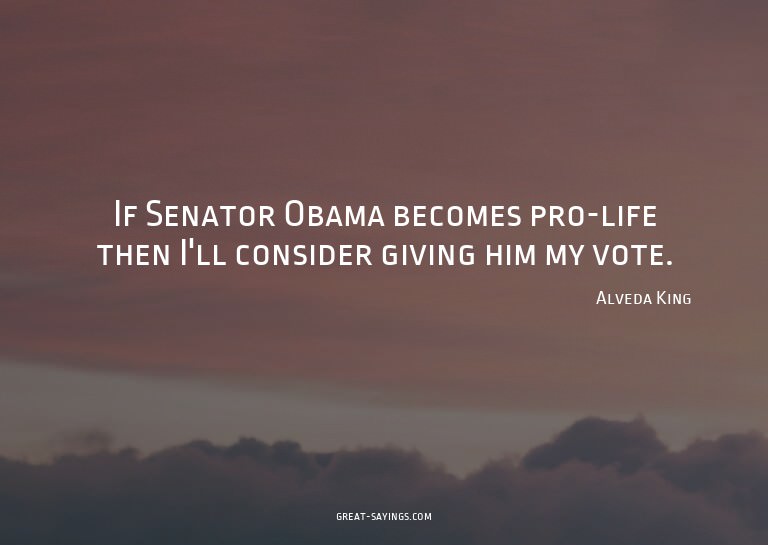 If Senator Obama becomes pro-life then I'll consider gi