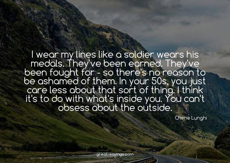 I wear my lines like a soldier wears his medals. They'v