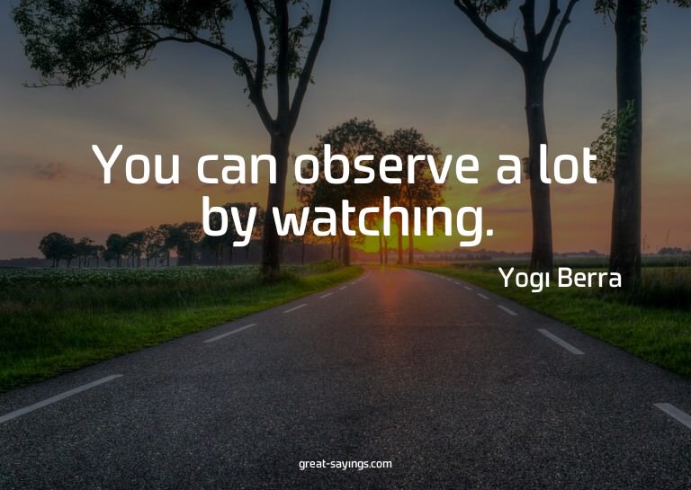 You can observe a lot by watching.

