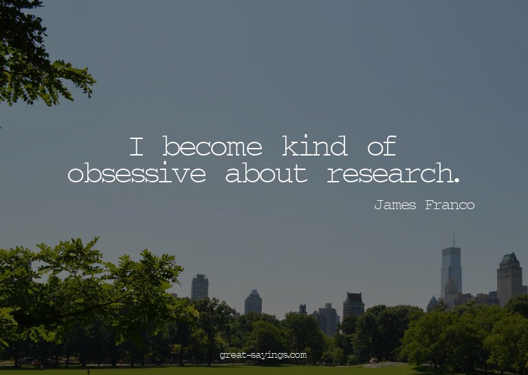 I become kind of obsessive about research.


