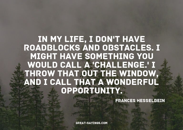 In my life, I don't have roadblocks and obstacles. I mi