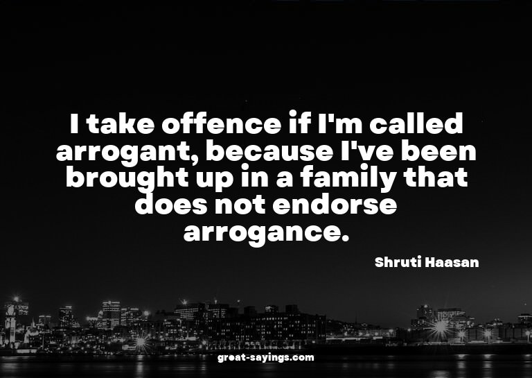I take offence if I'm called arrogant, because I've bee