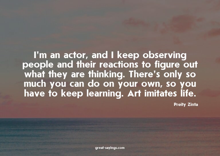 I'm an actor, and I keep observing people and their rea