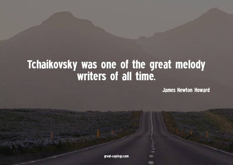 Tchaikovsky was one of the great melody writers of all