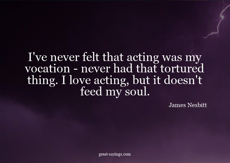 I've never felt that acting was my vocation - never had