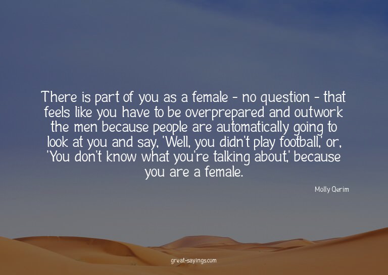 There is part of you as a female - no question - that f