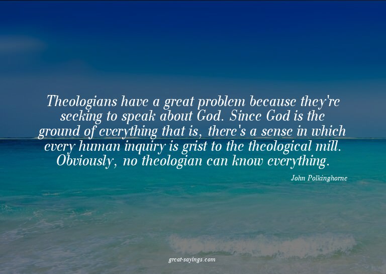 Theologians have a great problem because they're seekin