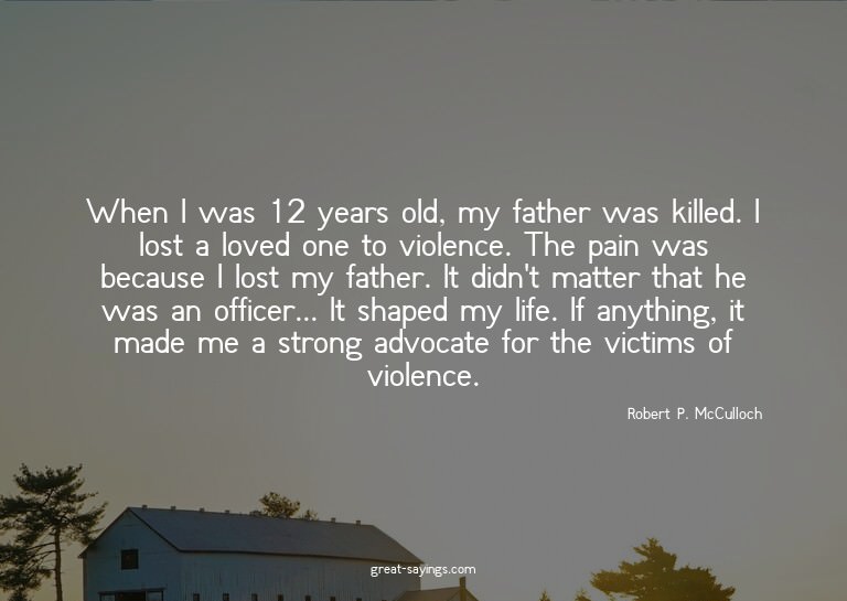 When I was 12 years old, my father was killed. I lost a