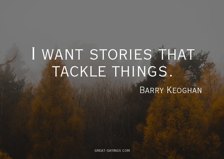 I want stories that tackle things.

