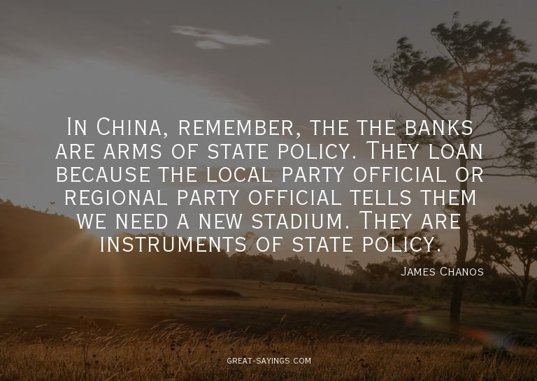 In China, remember, the the banks are arms of state pol