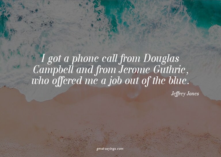 I got a phone call from Douglas Campbell and from Jerom