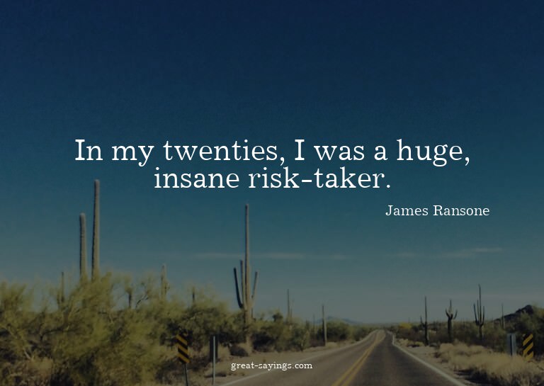 In my twenties, I was a huge, insane risk-taker.


