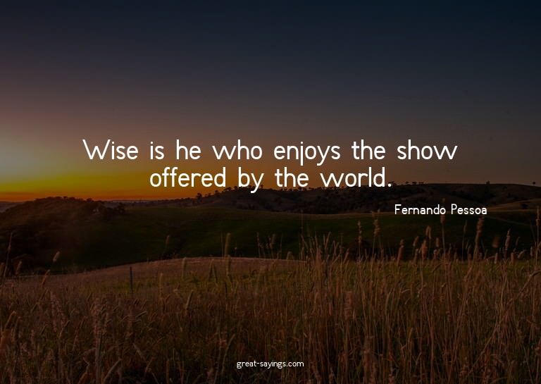 Wise is he who enjoys the show offered by the world.

