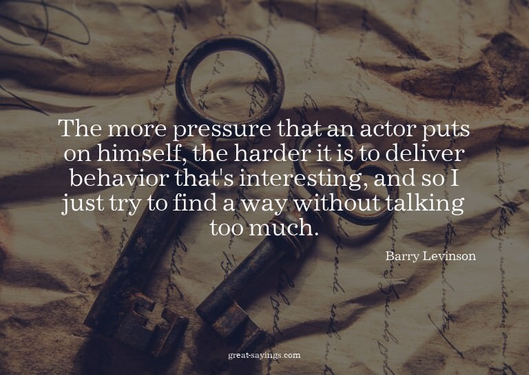 The more pressure that an actor puts on himself, the ha