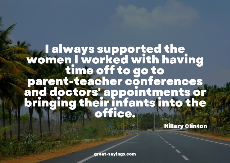 I always supported the women I worked with having time