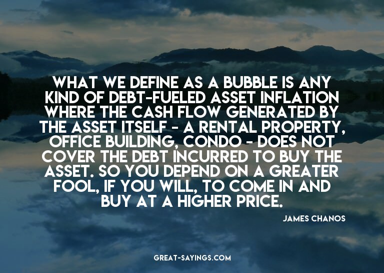 What we define as a bubble is any kind of debt-fueled a