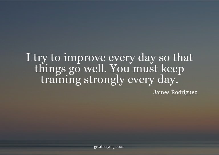 I try to improve every day so that things go well. You