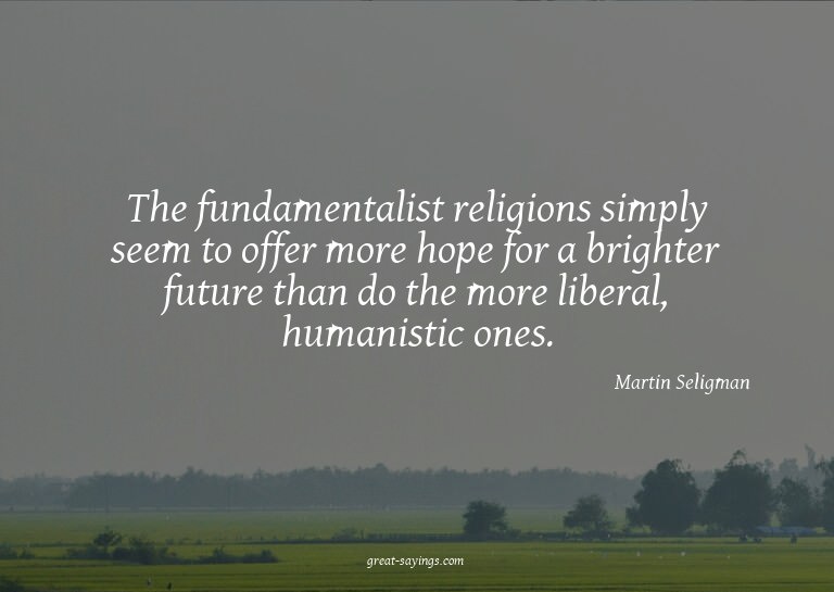The fundamentalist religions simply seem to offer more
