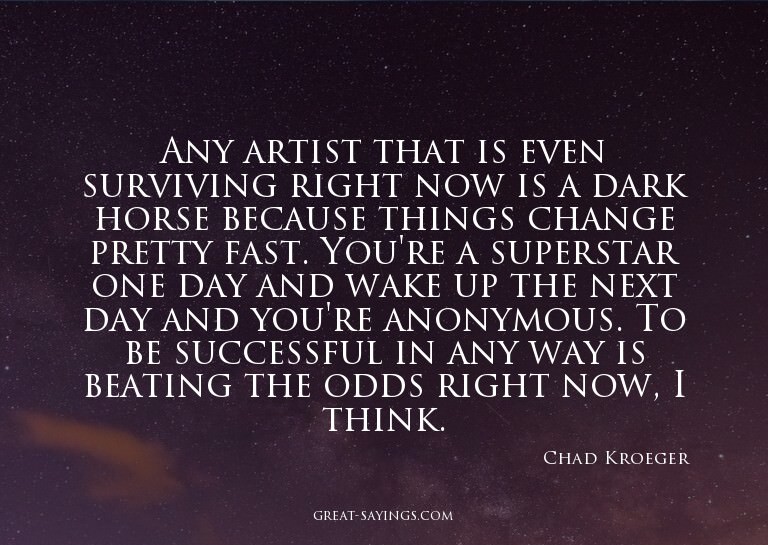 Any artist that is even surviving right now is a dark h