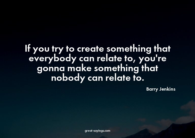 If you try to create something that everybody can relat