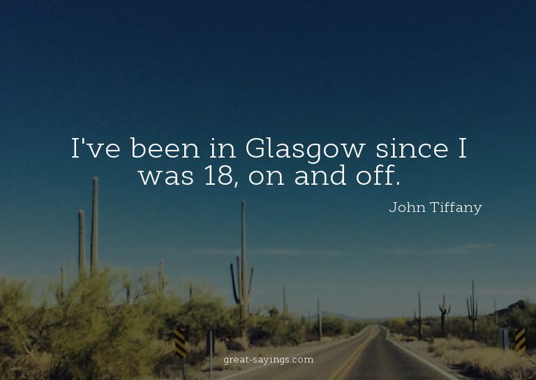 I've been in Glasgow since I was 18, on and off.

