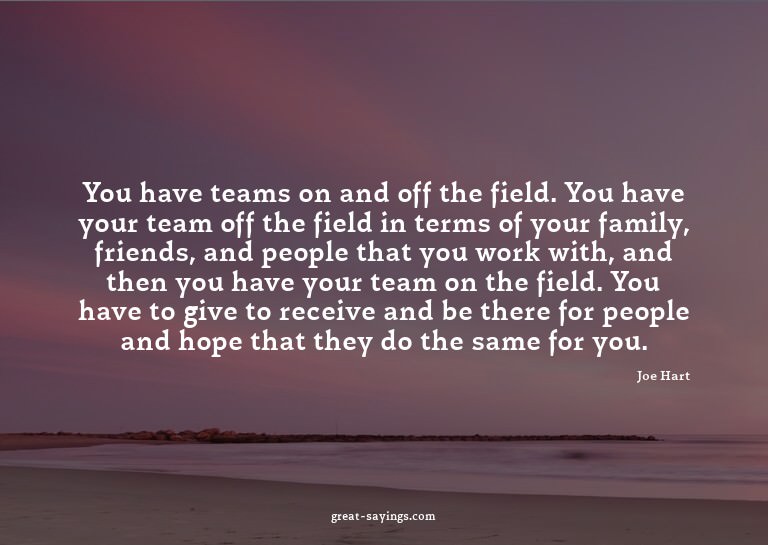 You have teams on and off the field. You have your team