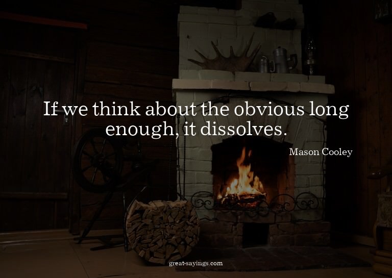 If we think about the obvious long enough, it dissolves