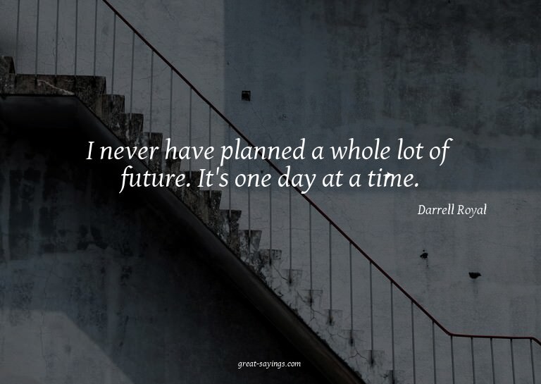 I never have planned a whole lot of future. It's one da