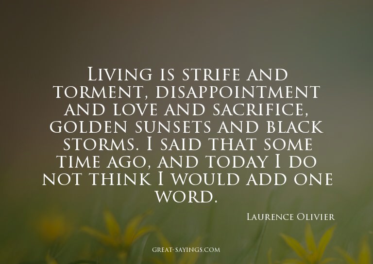 Living is strife and torment, disappointment and love a