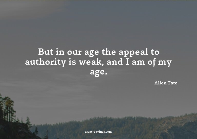 But in our age the appeal to authority is weak, and I a