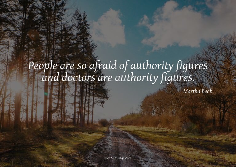 People are so afraid of authority figures and doctors a