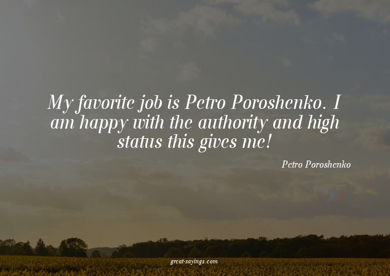 My favorite job is Petro Poroshenko. I am happy with th