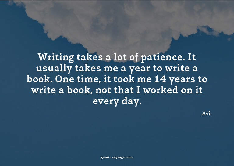 Writing takes a lot of patience. It usually takes me a