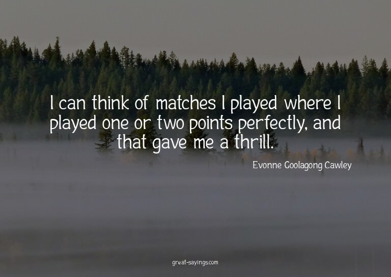 I can think of matches I played where I played one or t