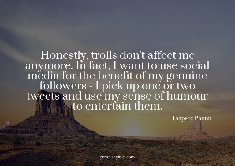 Honestly, trolls don't affect me anymore. In fact, I wa