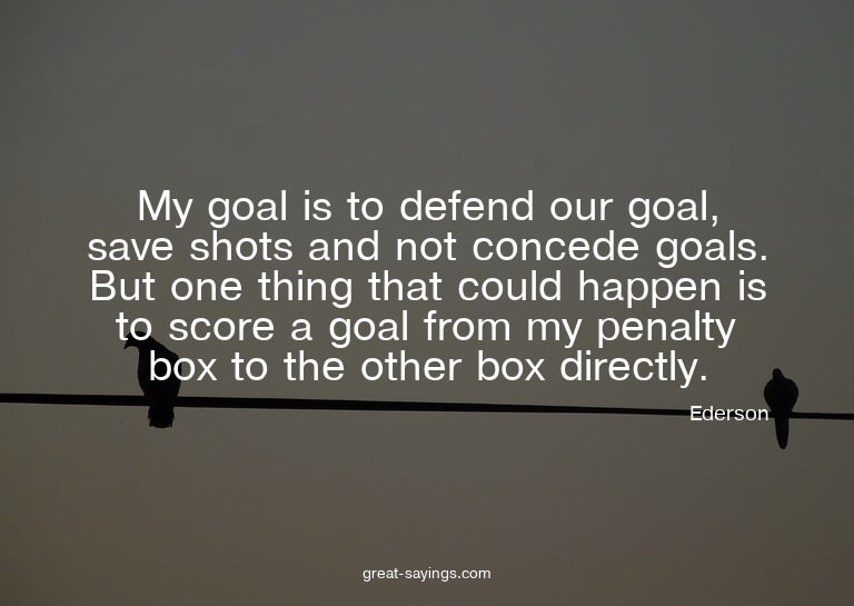My goal is to defend our goal, save shots and not conce